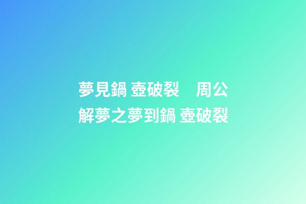 夢見鍋 壺破裂　周公解夢之夢到鍋 壺破裂